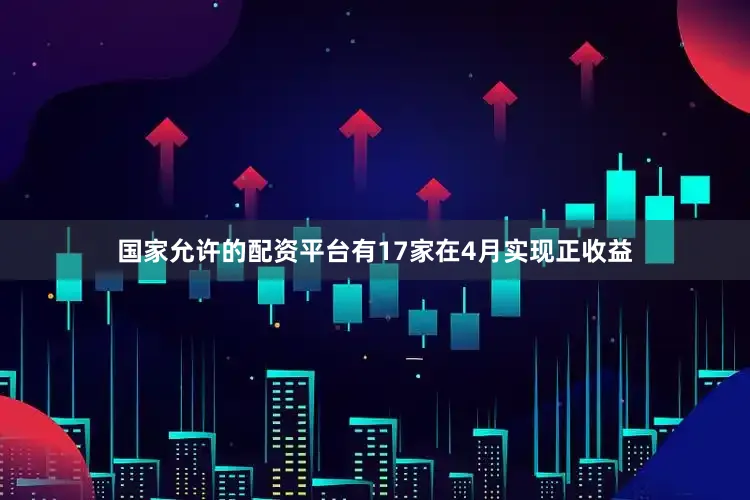 国家允许的配资平台有17家在4月实现正收益
