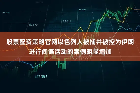 股票配资策略官网以色列人被捕并被控为伊朗进行间谍活动的案例明显增加