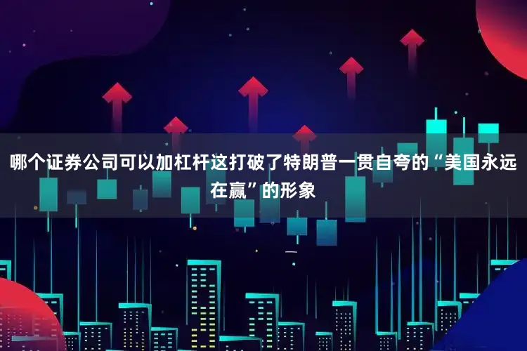 哪个证券公司可以加杠杆这打破了特朗普一贯自夸的“美国永远在赢”的形象