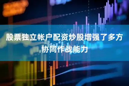 股票独立帐户配资炒股增强了多方协同作战能力