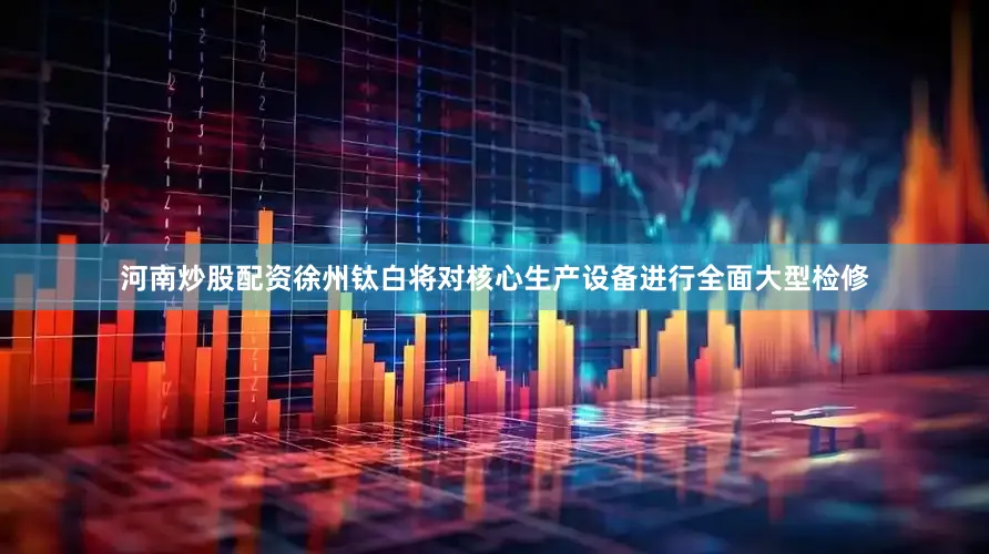 河南炒股配资徐州钛白将对核心生产设备进行全面大型检修