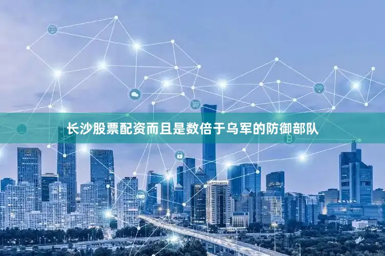 长沙股票配资而且是数倍于乌军的防御部队