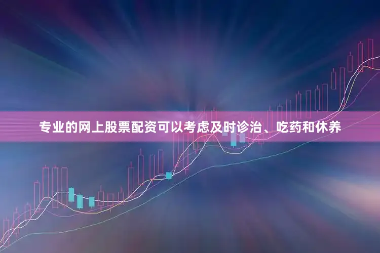专业的网上股票配资可以考虑及时诊治、吃药和休养