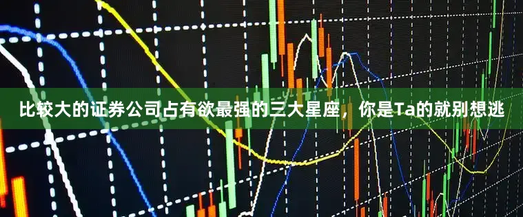 比较大的证券公司占有欲最强的三大星座，你是Ta的就别想逃