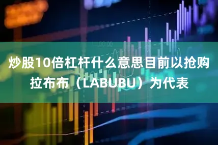 炒股10倍杠杆什么意思目前以抢购拉布布（LABUBU）为代表