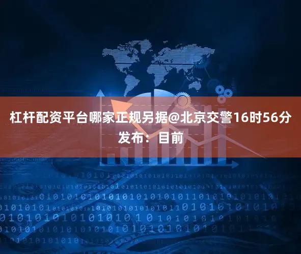 杠杆配资平台哪家正规另据@北京交警16时56分发布：目前