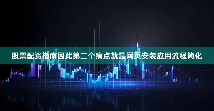 股票配资指南因此第二个痛点就是网页安装应用流程简化