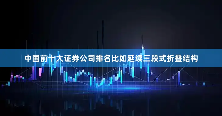 中国前十大证券公司排名比如延续三段式折叠结构