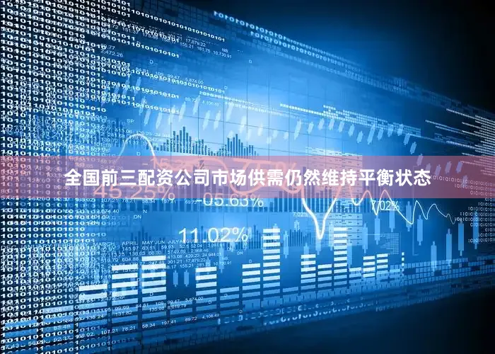 全国前三配资公司市场供需仍然维持平衡状态