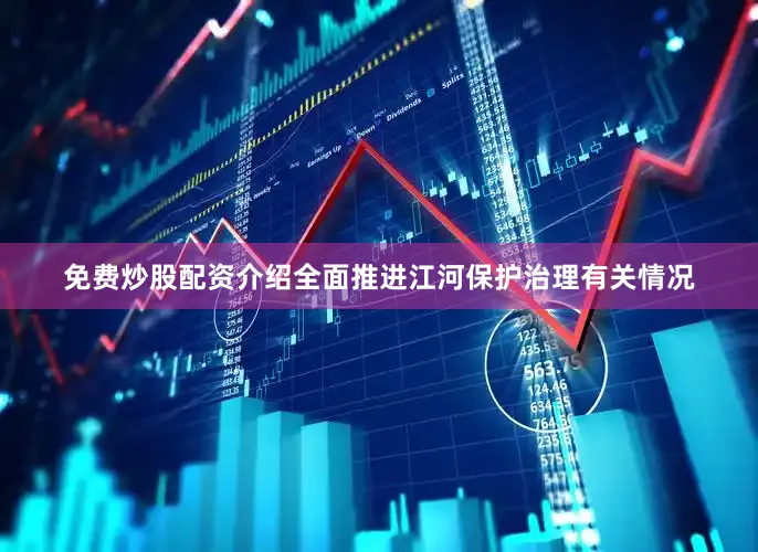免费炒股配资介绍全面推进江河保护治理有关情况