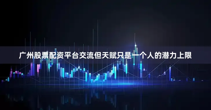 广州股票配资平台交流但天赋只是一个人的潜力上限