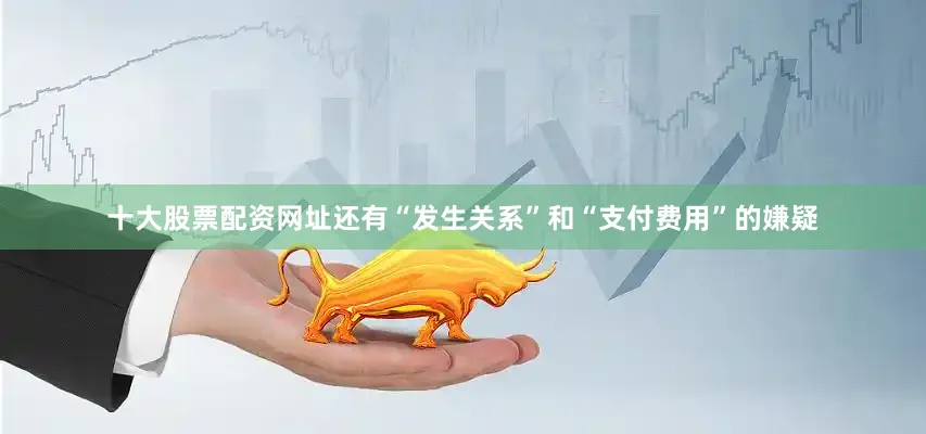 十大股票配资网址还有“发生关系”和“支付费用”的嫌疑