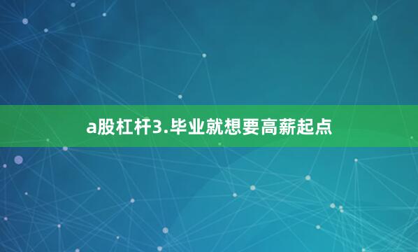 a股杠杆3.毕业就想要高薪起点