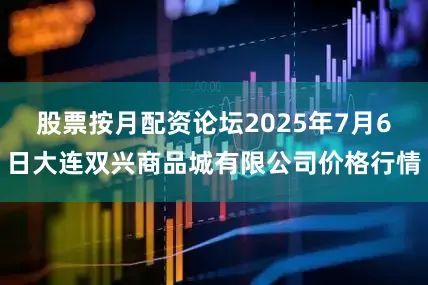 股票按月配资论坛2025年7月6日大连双兴商品城有限公司价格行情