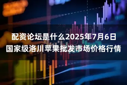 配资论坛是什么2025年7月6日国家级洛川苹果批发市场价格行情