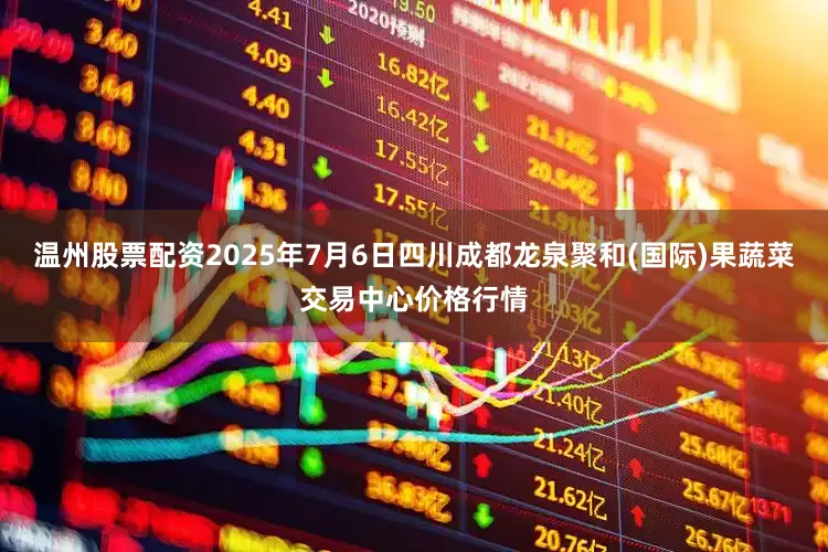 温州股票配资2025年7月6日四川成都龙泉聚和(国际)果蔬菜交易中心价格行情