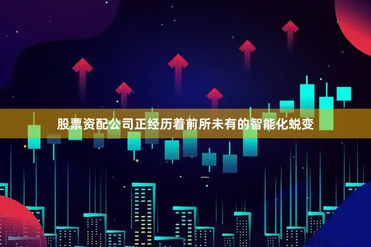 股票资配公司正经历着前所未有的智能化蜕变