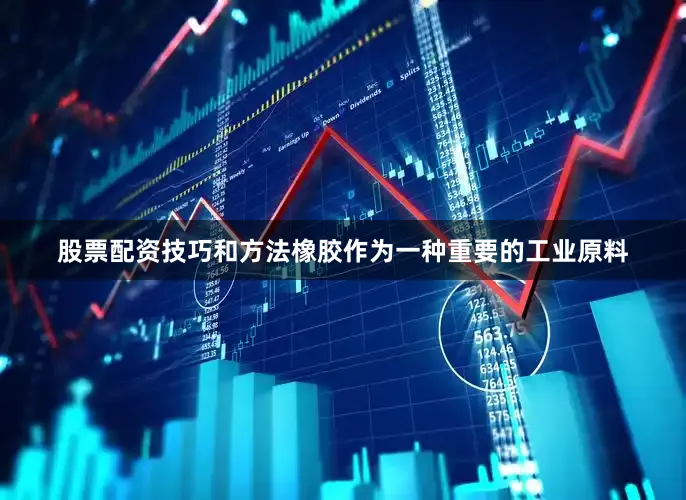 股票配资技巧和方法橡胶作为一种重要的工业原料