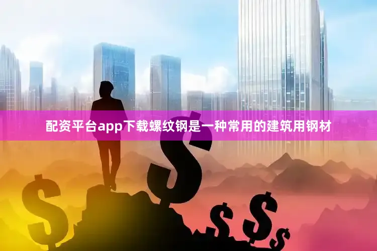 配资平台app下载螺纹钢是一种常用的建筑用钢材