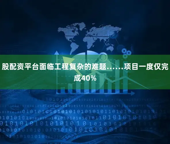 股配资平台面临工程复杂的难题……项目一度仅完成40%