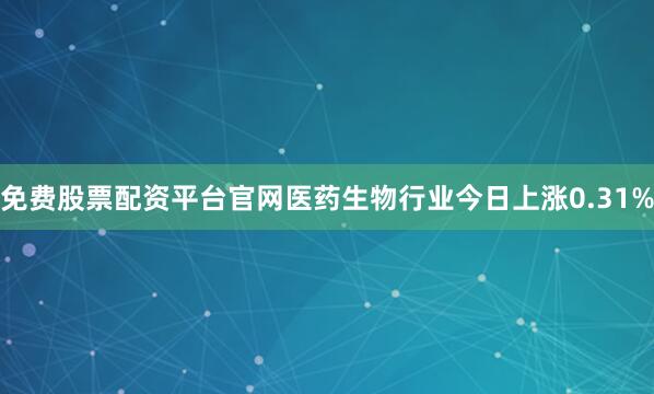 免费股票配资平台官网医药生物行业今日上涨0.31%