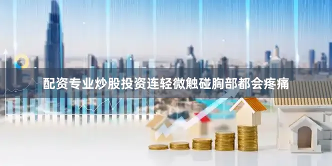 配资专业炒股投资连轻微触碰胸部都会疼痛