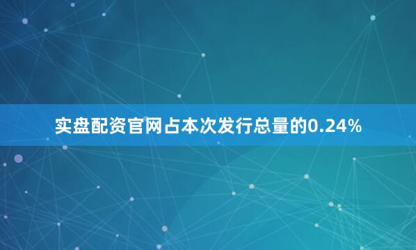 实盘配资官网占本次发行总量的0.24%