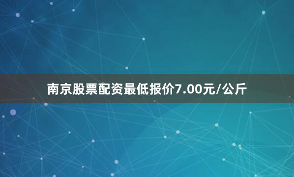南京股票配资最低报价7.00元/公斤