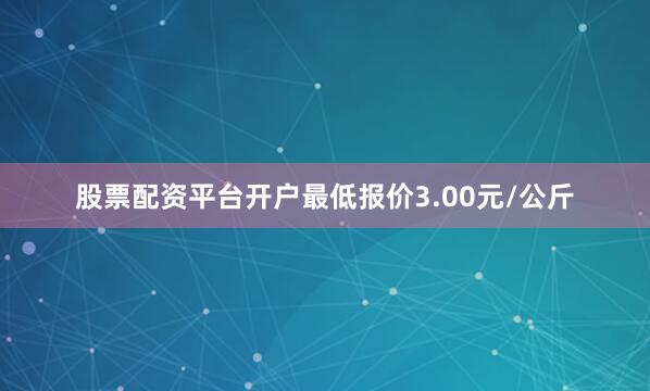 股票配资平台开户最低报价3.00元/公斤