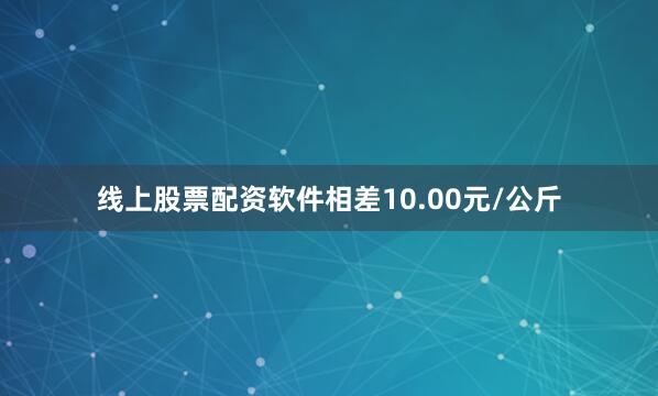 线上股票配资软件相差10.00元/公斤