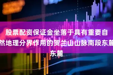 股票配资保证金坐落于具有重要自然地理分界作用的贺兰山山脉南段东麓