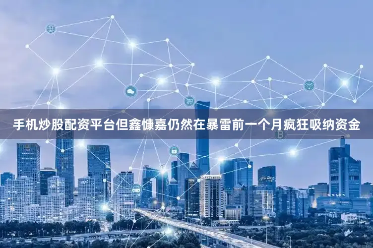 手机炒股配资平台但鑫慷嘉仍然在暴雷前一个月疯狂吸纳资金