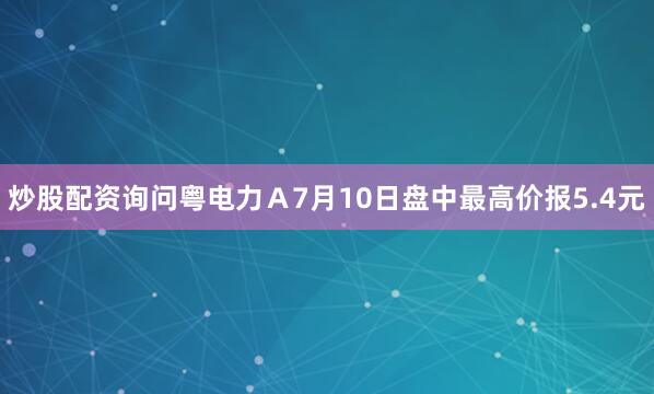 炒股配资询问粤电力Ａ7月10日盘中最高价报5.4元