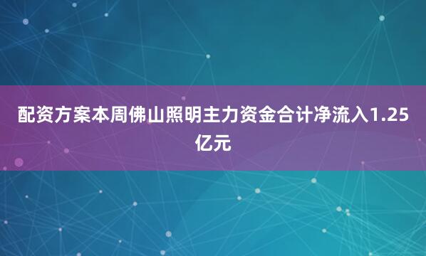 配资方案本周佛山照明主力资金合计净流入1.25亿元