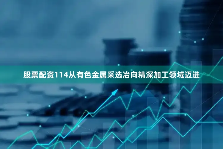 股票配资114从有色金属采选冶向精深加工领域迈进