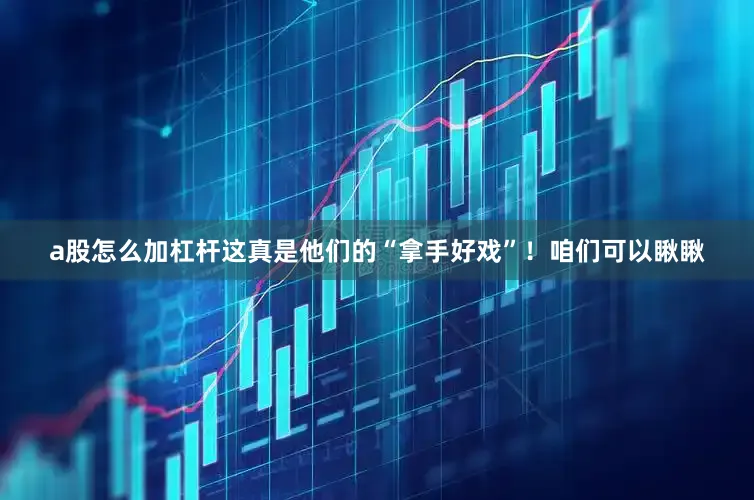 a股怎么加杠杆这真是他们的“拿手好戏”！咱们可以瞅瞅