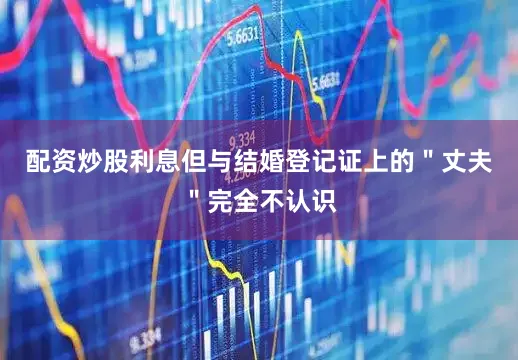 配资炒股利息但与结婚登记证上的＂丈夫＂完全不认识