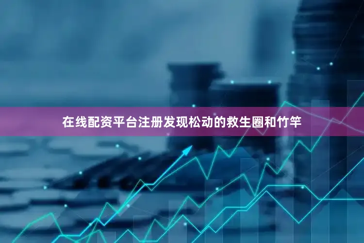 在线配资平台注册发现松动的救生圈和竹竿
