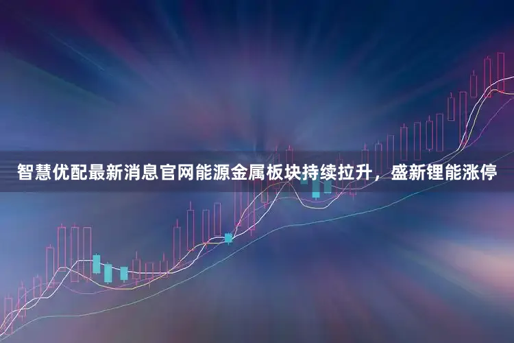 智慧优配最新消息官网能源金属板块持续拉升，盛新锂能涨停