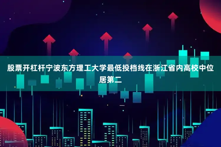 股票开杠杆宁波东方理工大学最低投档线在浙江省内高校中位居第二
