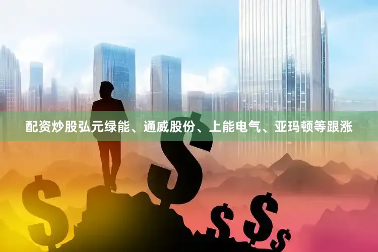 配资炒股弘元绿能、通威股份、上能电气、亚玛顿等跟涨