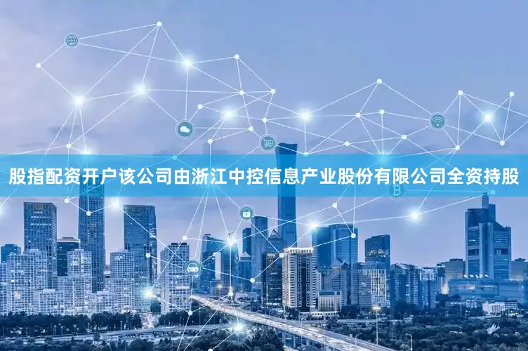 股指配资开户该公司由浙江中控信息产业股份有限公司全资持股