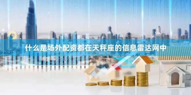 什么是场外配资都在天秤座的信息雷达网中