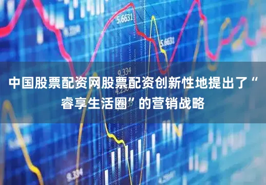 中国股票配资网股票配资创新性地提出了“睿享生活圈”的营销战略