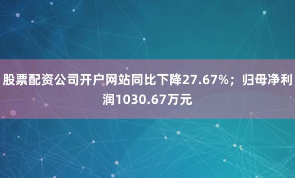股票配资公司开户网站同比下降27.67%;归母净利润1030.67万元