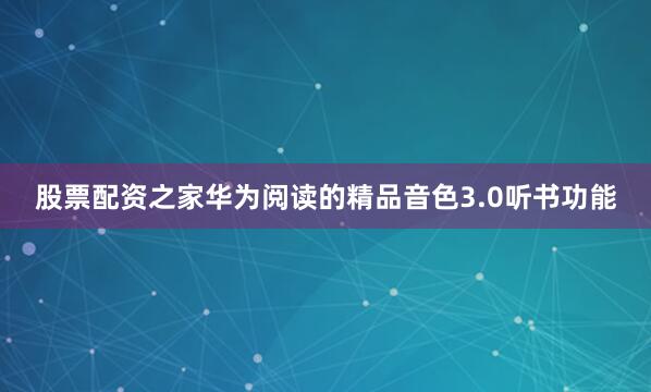 股票配资之家华为阅读的精品音色3.0听书功能