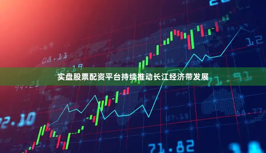 实盘股票配资平台持续推动长江经济带发展