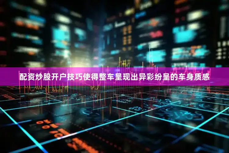 配资炒股开户技巧使得整车呈现出异彩纷呈的车身质感