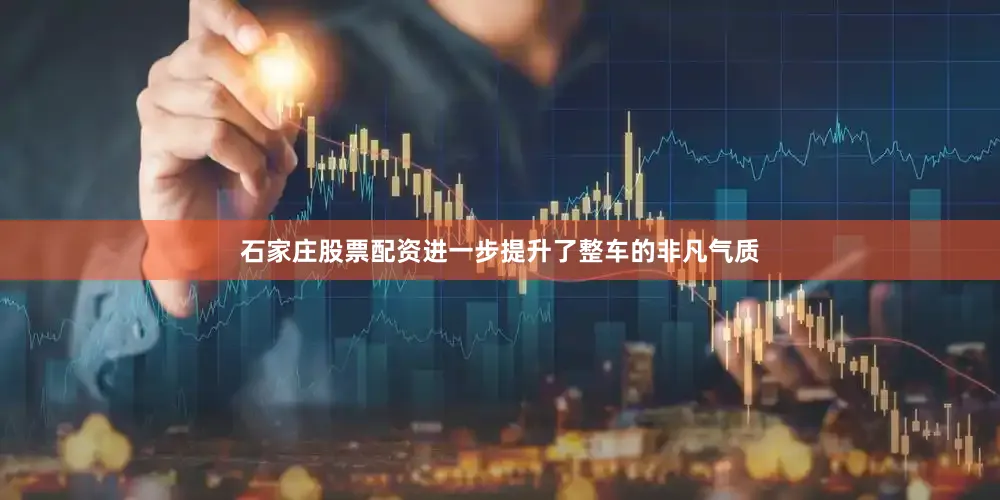 石家庄股票配资进一步提升了整车的非凡气质