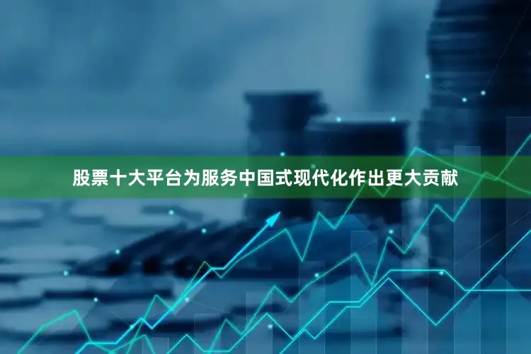 股票十大平台为服务中国式现代化作出更大贡献